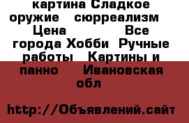 картина Сладкое оружие...сюрреализм. › Цена ­ 25 000 - Все города Хобби. Ручные работы » Картины и панно   . Ивановская обл.